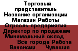 Торговый представитель › Название организации ­ Магазин Работы › Отрасль предприятия ­ Директор по продажам › Минимальный оклад ­ 40 000 - Все города Работа » Вакансии   . Чувашия респ.,Алатырь г.